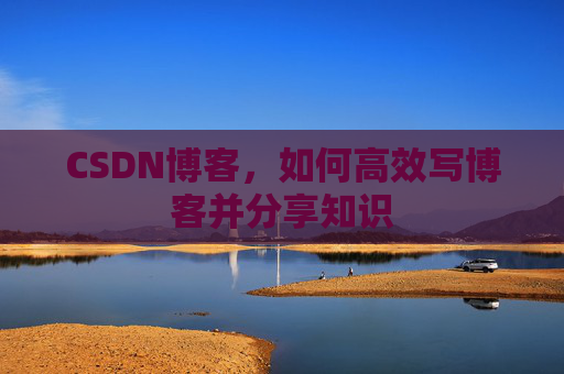 CSDN博客，如何高效写博客并分享知识
